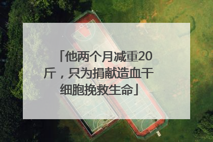 他两个月减重20斤，只为捐献造血干细胞挽救生命
