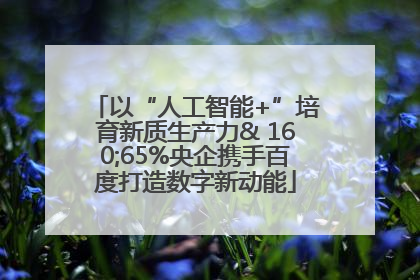 以“人工智能+”培育新质生产力& 160;65%央企携手百度打造数字新动能