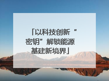 以科技创新“密钥”解锁能源基建新境界