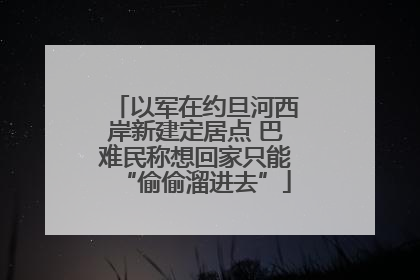 以军在约旦河西岸新建定居点 巴难民称想回家只能“偷偷溜进去”