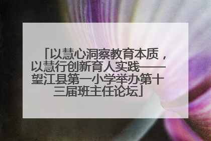 以慧心洞察教育本质，以慧行创新育人实践——望江县第一小学举办第十三届班主任论坛