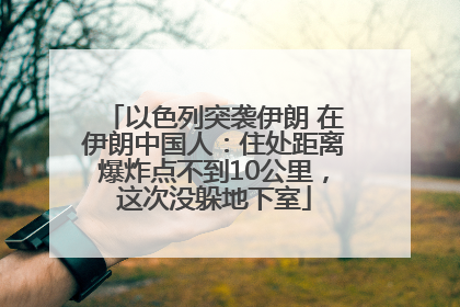 以色列突袭伊朗 在伊朗中国人：住处距离爆炸点不到10公里，这次没躲地下室