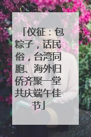 仪征：包粽子，话民俗，台湾同胞、海外归侨齐聚一堂共庆端午佳节