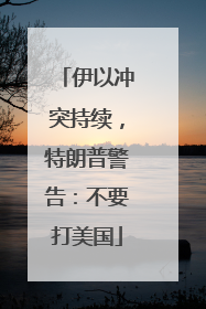 伊以冲突持续，特朗普警告：不要打美国