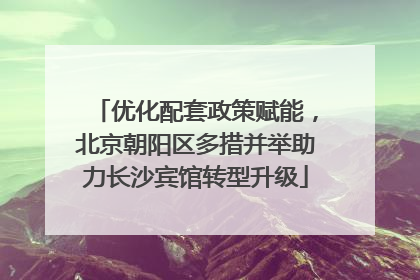优化配套政策赋能，北京朝阳区多措并举助力长沙宾馆转型升级