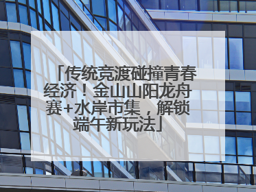 传统竞渡碰撞青春经济！金山山阳龙舟赛+水岸市集，解锁端午新玩法