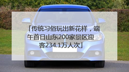 传统习俗玩出新花样，端午首日山东200家景区迎客234.1万人次