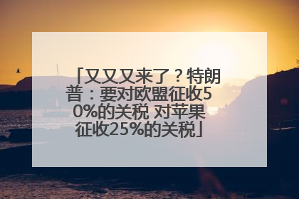 又又又来了？特朗普：要对欧盟征收50%的关税 对苹果征收25%的关税