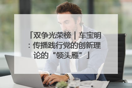 双争光荣榜｜车宝明：传播践行党的创新理论的“领头雁”