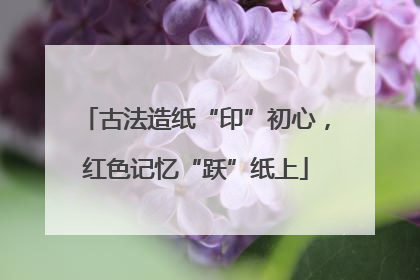 古法造纸“印”初心，红色记忆“跃”纸上