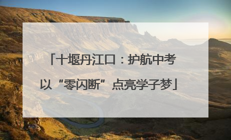 十堰丹江口：护航中考 以“零闪断”点亮学子梦