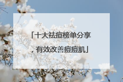 十大祛痘榜单分享，有效改善痘痘肌