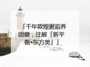 千年敦煌邂逅养固健，注解「新平衡•东方美」