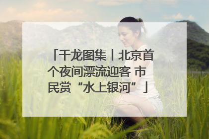 千龙图集丨北京首个夜间漂流迎客 市民赏“水上银河”