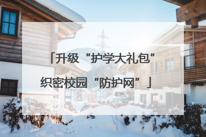 升级“护学大礼包”织密校园“防护网”