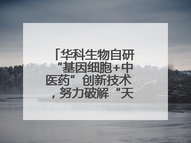 华科生物自研“基因细胞+中医药”创新技术，努力破解“天价抗癌”困局