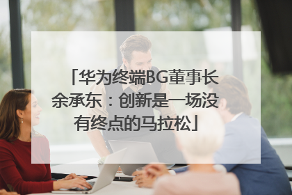 华为终端BG董事长余承东：创新是一场没有终点的马拉松