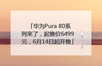 华为Pura 80系列来了，起售价6499元，6月14日起开售