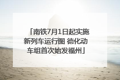 南铁7月1日起实施新列车运行图 德化动车组首次始发福州