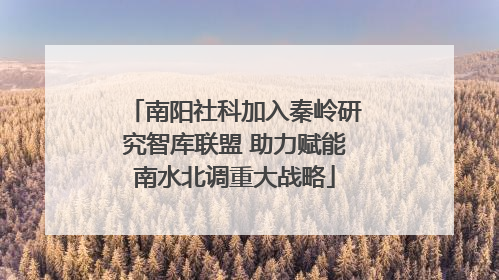 南阳社科加入秦岭研究智库联盟 助力赋能南水北调重大战略