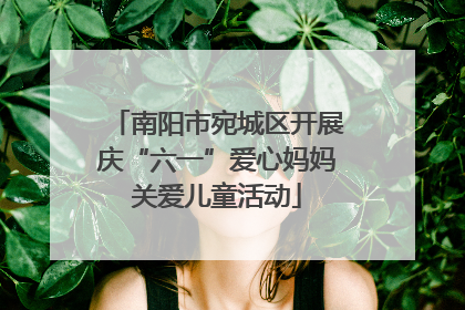南阳市宛城区开展庆“六一”爱心妈妈关爱儿童活动