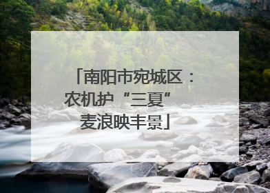 南阳市宛城区：农机护“三夏” 麦浪映丰景