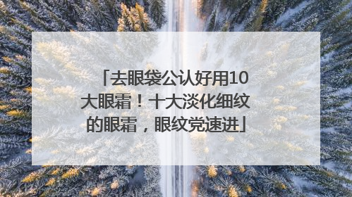 去眼袋公认好用10大眼霜！十大淡化细纹的眼霜，眼纹党速进