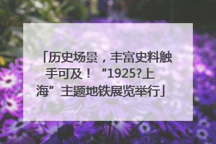 历史场景，丰富史料触手可及！“1925?上海”主题地铁展览举行