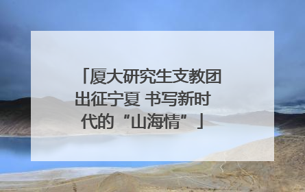厦大研究生支教团出征宁夏 书写新时代的“山海情”
