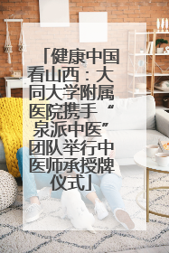 健康中国看山西：大同大学附属医院携手“泉派中医”团队举行中医师承授牌仪式