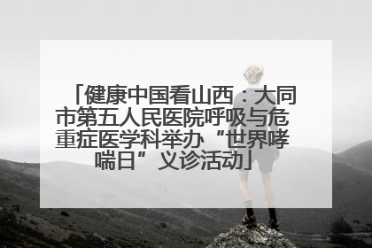健康中国看山西：大同市第五人民医院呼吸与危重症医学科举办“世界哮喘日”义诊活动