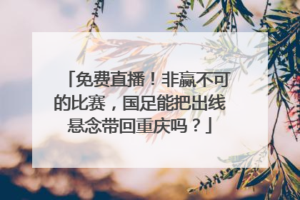 免费直播！非赢不可的比赛，国足能把出线悬念带回重庆吗？