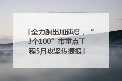 全力跑出加速度，“3个100”市重点工程5月攻坚传捷报