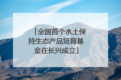 全国首个水土保持生态产品培育基金在长兴成立