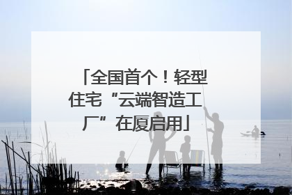 全国首个！轻型住宅“云端智造工厂”在厦启用