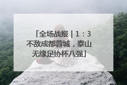 全场战报｜1：3不敌成都蓉城，泰山无缘足协杯八强