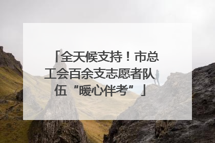 全天候支持！市总工会百余支志愿者队伍“暖心伴考”