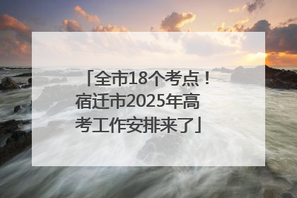 全市18个考点！宿迁市2025年高考工作安排来了