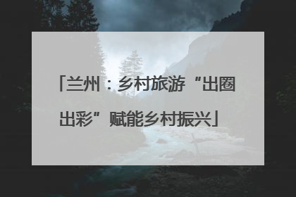 兰州：乡村旅游“出圈出彩”赋能乡村振兴