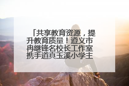 共享教育资源，提升教育质量！遵义市冉继锋名校长工作室携手道真玉溪小学主题研修出新出彩