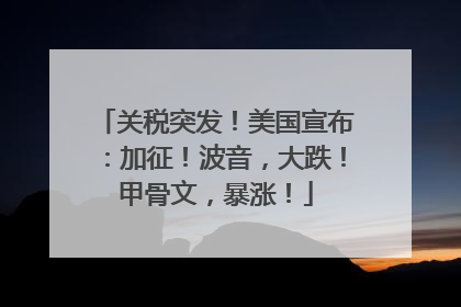 关税突发！美国宣布：加征！波音，大跌！甲骨文，暴涨！