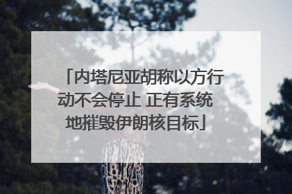 内塔尼亚胡称以方行动不会停止 正有系统地摧毁伊朗核目标