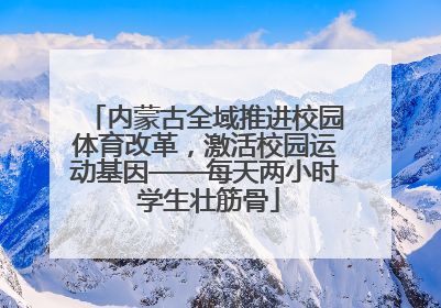 内蒙古全域推进校园体育改革，激活校园运动基因——每天两小时 学生壮筋骨