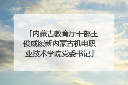 内蒙古教育厅干部王俊威履新内蒙古机电职业技术学院党委书记
