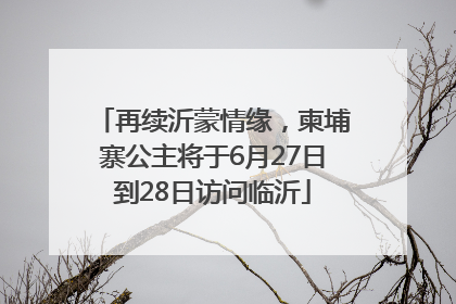 再续沂蒙情缘，柬埔寨公主将于6月27日到28日访问临沂