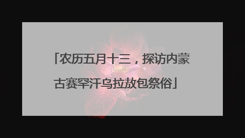 农历五月十三，探访内蒙古赛罕汗乌拉敖包祭俗