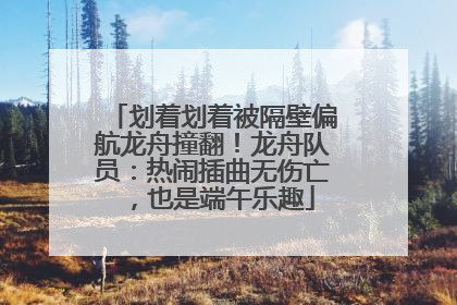 划着划着被隔壁偏航龙舟撞翻！龙舟队员：热闹插曲无伤亡，也是端午乐趣