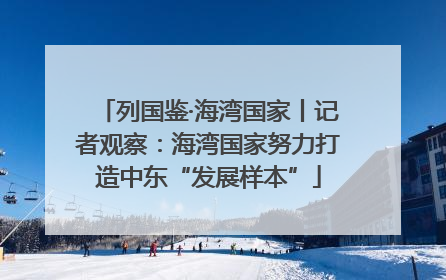 列国鉴·海湾国家丨记者观察：海湾国家努力打造中东“发展样本”
