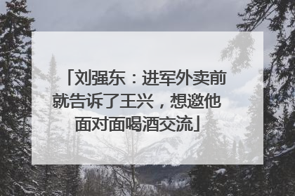 刘强东：进军外卖前就告诉了王兴，想邀他面对面喝酒交流