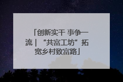 创新实干 事争一流｜“共富工坊”拓宽乡村致富路